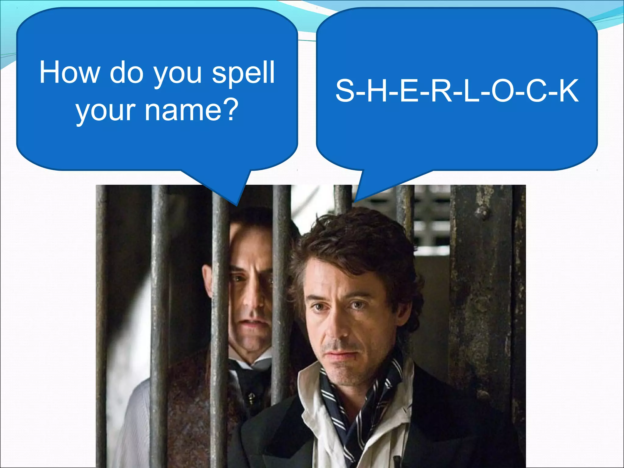 How do you spell
                   S-H-E-R-L-O-C-K
  your name?
 