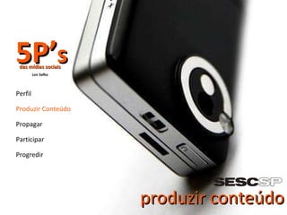 produzir conteúdo Perfil Produzir Conteúdo Propagar Participar Progredir 5P’ s das mídias sociais Lon Safko 