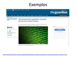 Exemplos	
hRps://www.theguardian.com/technology/2016/dec/19/discrimina/on-by-algorithm-scien/sts-devise-test-to-detect-ai-bias		
 