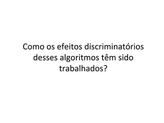 Como	os	efeitos	discriminatórios	
desses	algoritmos	têm	sido	
trabalhados?	
 