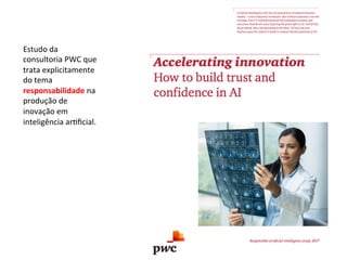 Estudo	da	
consultoria	PWC	que	
trata	explicitamente	
do	tema	
responsabilidade	na	
produção	de	
inovação	em	
inteligência	ar/ﬁcial.	
 