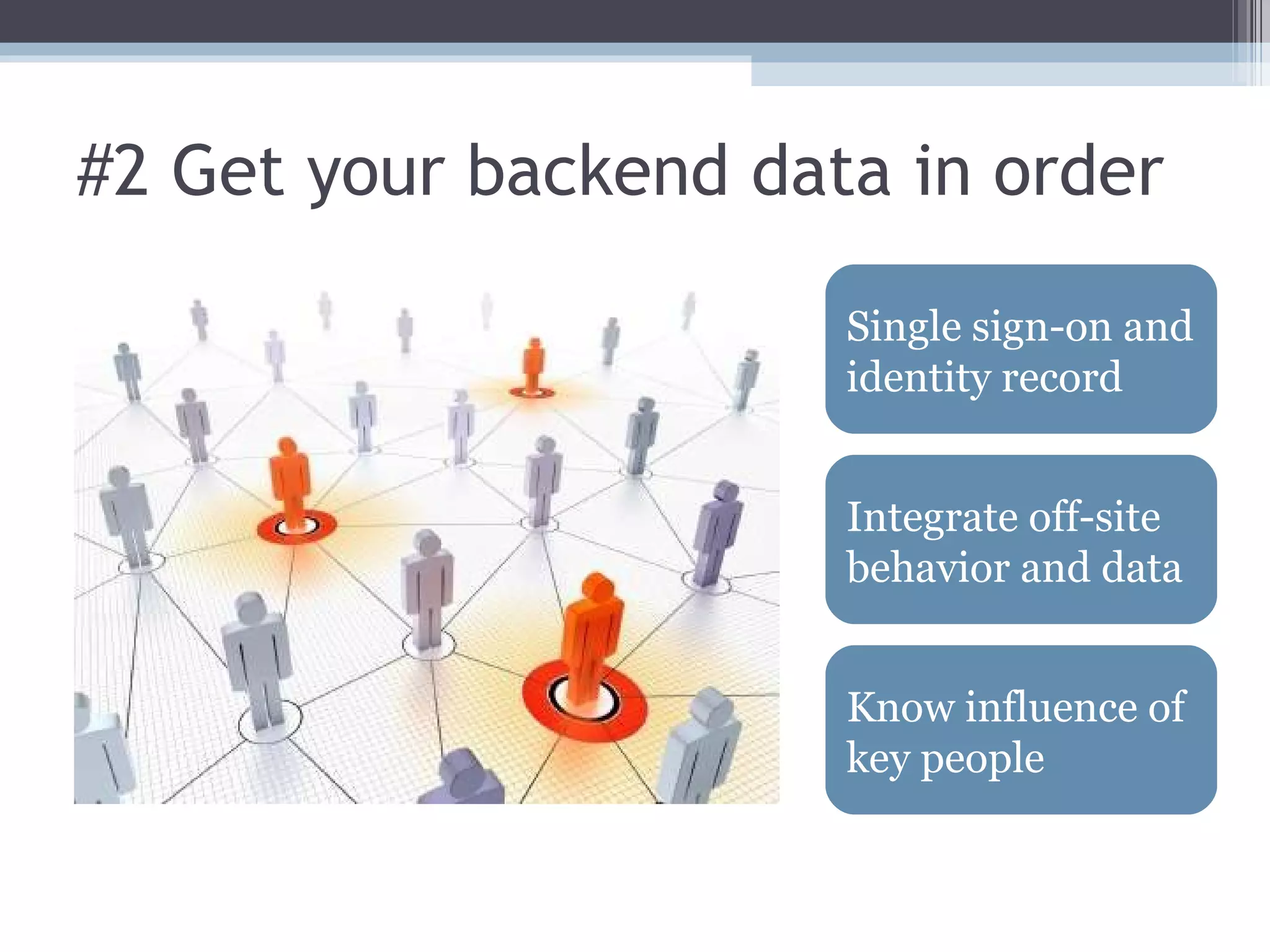 #2 Get your backend data in order Single sign-on and identity record Integrate off-site behavior and data Know influence of key people 