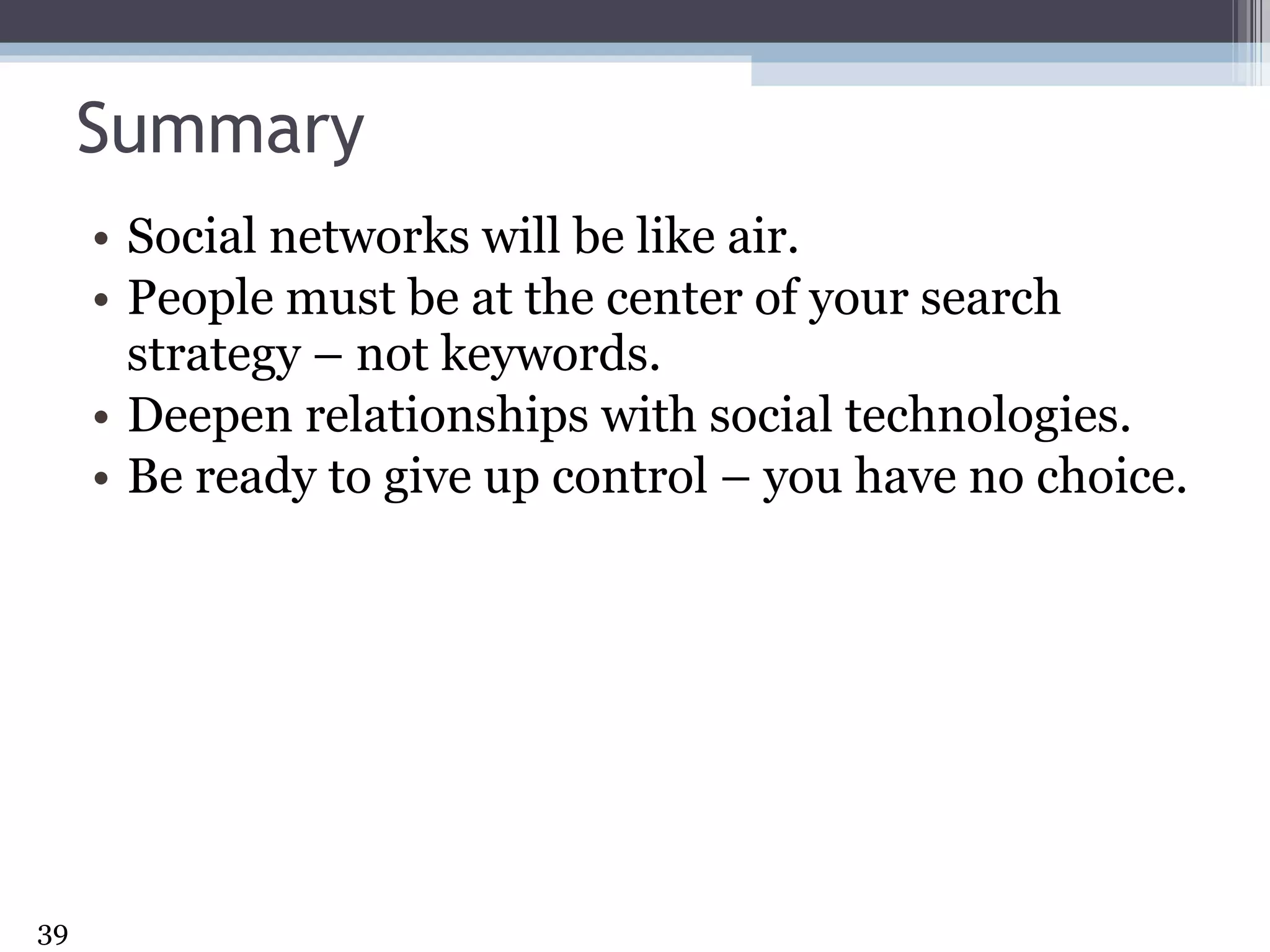Summary Social networks will be like air. People must be at the center of your search strategy – not keywords. Deepen relationships with social technologies. Be ready to give up control – you have no choice. 