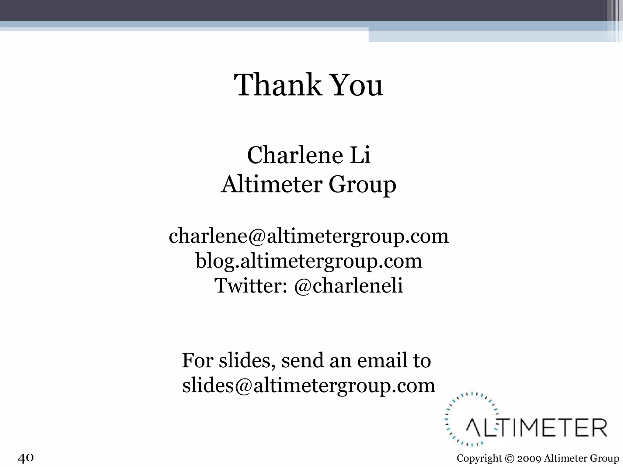 Thank You Charlene Li Altimeter Group [email_address] blog.altimetergroup.com Twitter: @charleneli For slides, send an email to  [email_address] Copyright © 2009 Altimeter Group 