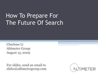 How To Prepare For  The Future Of Search Charlene Li Altimeter Group August 13, 2009 For slides, send an email to [email_address] 