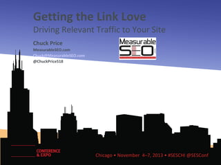 Getting the Link Love

Driving Relevant Traffic to Your Site
Chuck Price
MeasurableSEO.com
Chuck@MeasurableSEO.com
@ChuckPrice518

Chicago • November 4–7, 2013 • #SESCHI @SESConf

 