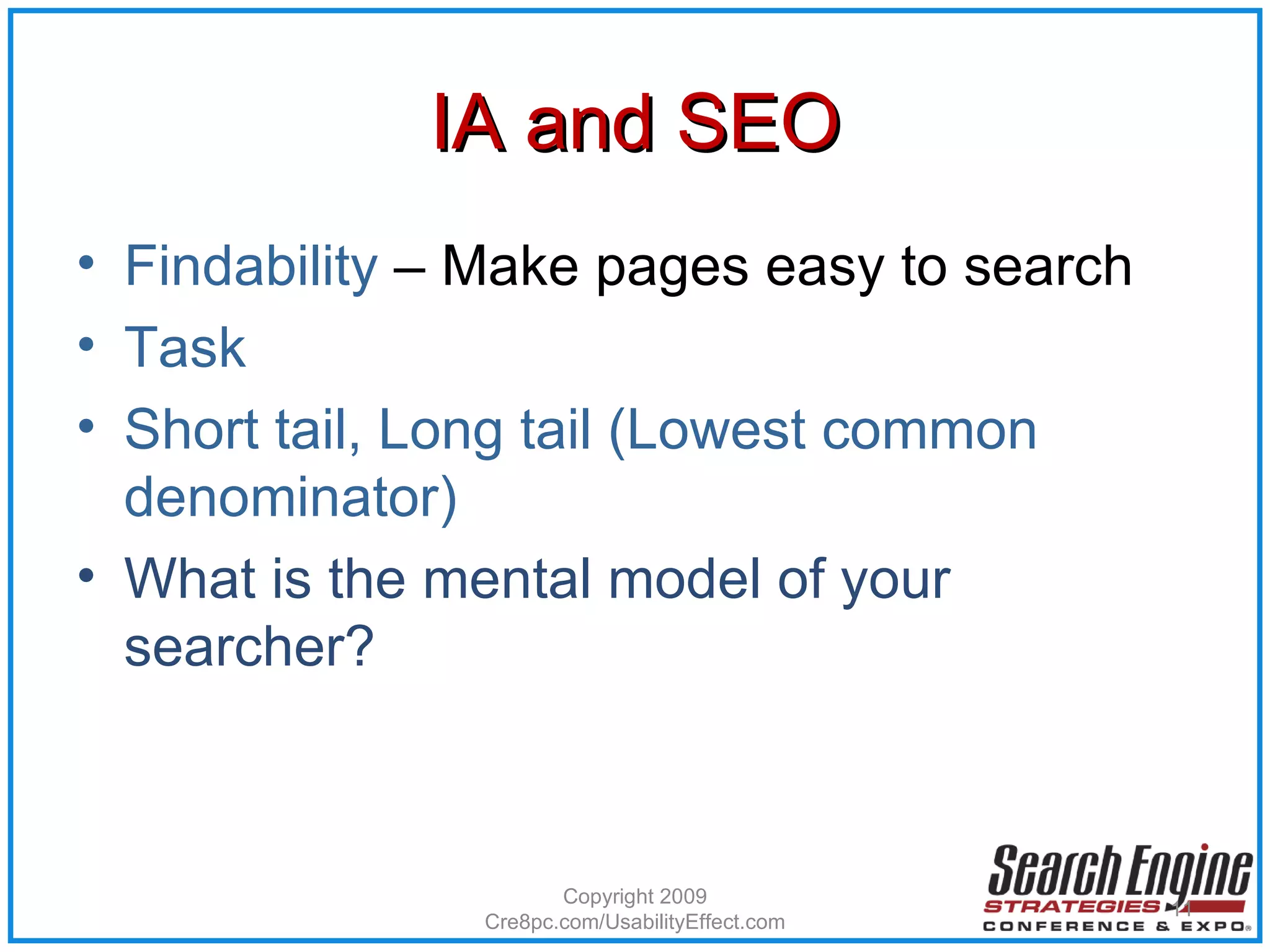 IA and SEO Findability  – Make pages easy to search Task Short tail, Long tail (Lowest common denominator)  What is the mental model of your searcher? Copyright 2009 Cre8pc.com/UsabilityEffect.com 