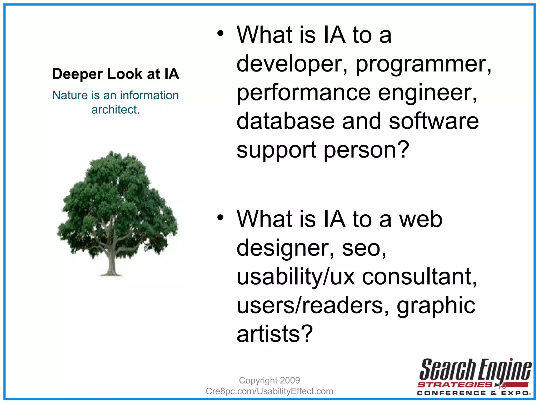 Deeper Look at IA What is IA to a developer, programmer, performance engineer, database and software support person? What is IA to a web designer, seo, usability/ux consultant, users/readers, graphic artists? Nature is an information architect . Copyright 2009 Cre8pc.com/UsabilityEffect.com 