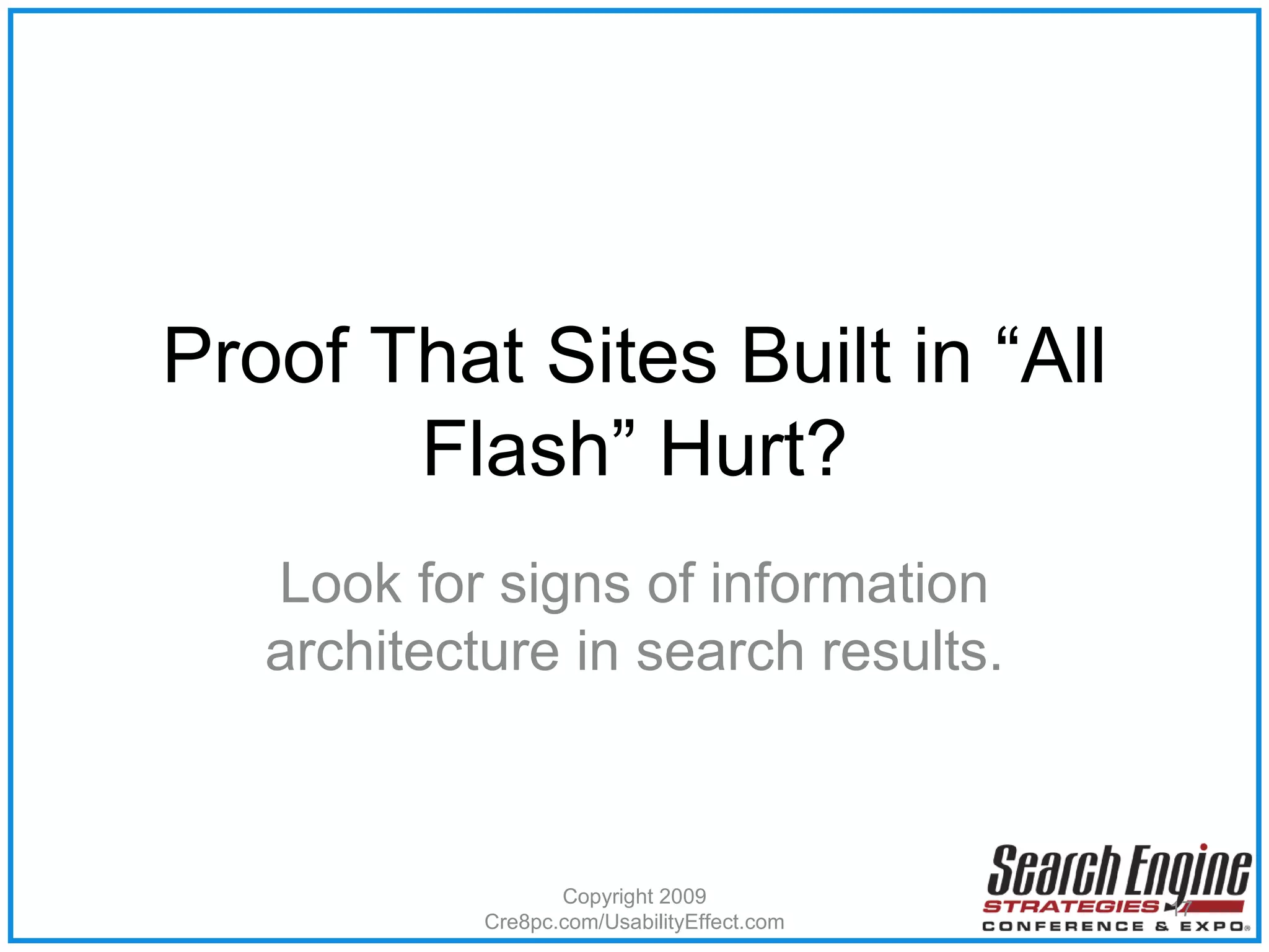 Look for signs of information architecture in search results. Proof That Sites Built in “All Flash” Hurt? Copyright 2009 Cre8pc.com/UsabilityEffect.com 