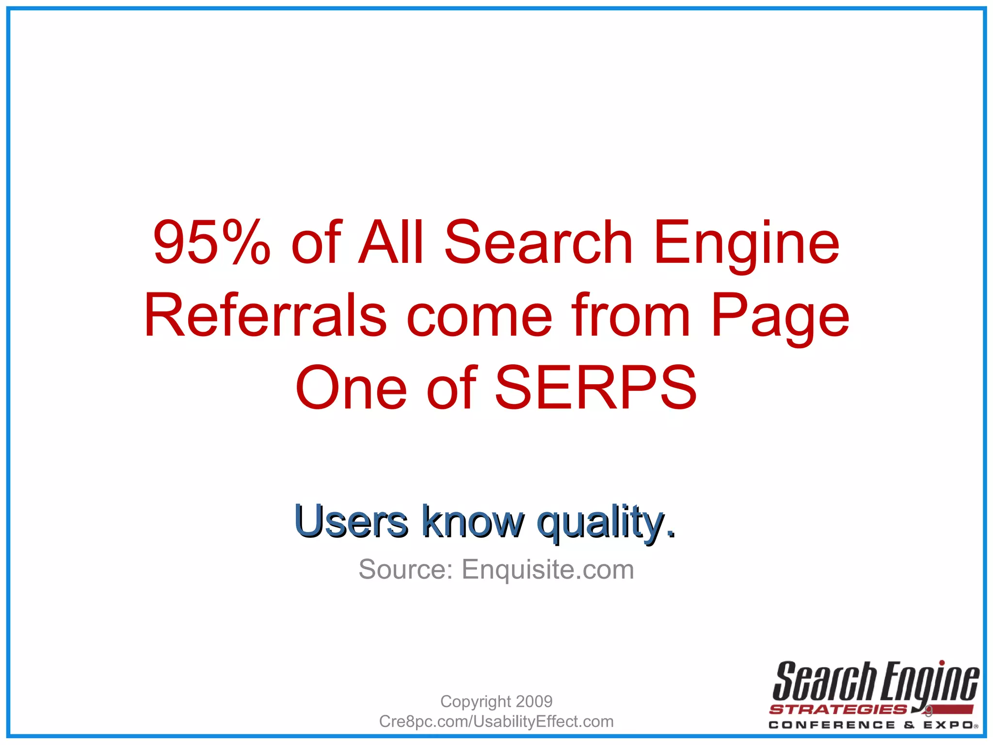 95% of All Search Engine Referrals come from Page One of SERPS Users know quality.  Source: Enquisite.com Copyright 2009 Cre8pc.com/UsabilityEffect.com 