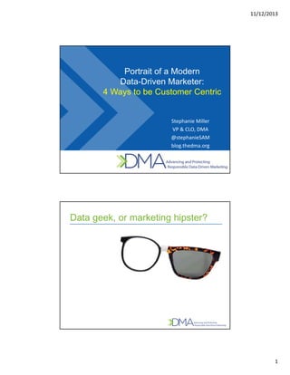 11/12/2013
1
Portrait of a Modern
Data-Driven Marketer:
4 Ways to be Customer Centric
Stephanie Miller
VP & CLO, DMA
@stephanieSAM
blog.thedma.org
Data geek, or marketing hipster?
 