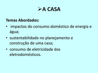 A CASA
Temas Abordados:
• impactos do consumo doméstico de energia e
água;
• sustentabilidade no planejamento e
construção de uma casa;
• consumo de eletricidade dos
eletrodomésticos.
 