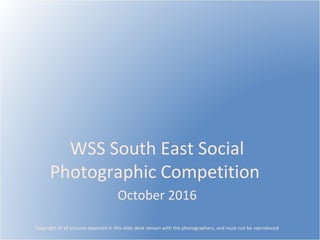 WSS South East Social
Photographic Competition
October 2016
Cppyright of all pictures depicted in this slide deck remain with the photographers, and must not be reproduced
 