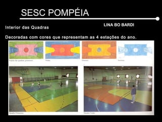SESC POMPÉIA
LINA BO BARDI
Interior das Quadras
Decoradas com cores que representam as 4 estações do ano.
 