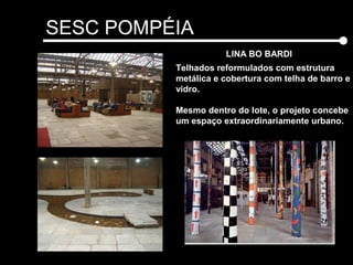 SESC POMPÉIA
LINA BO BARDI
Telhados reformulados com estrutura
metálica e cobertura com telha de barro e
vidro.
Mesmo dentro do lote, o projeto concebe
um espaço extraordinariamente urbano.
 