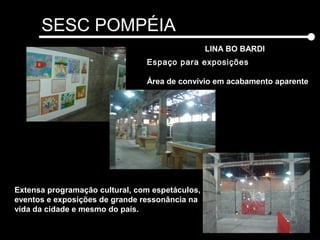 SESC POMPÉIA
LINA BO BARDI
Espaço para exposições
Área de convívio em acabamento aparente
Extensa programação cultural, com espetáculos,
eventos e exposições de grande ressonância na
vida da cidade e mesmo do país.
 