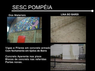 SESC POMPÉIA
LINA BO BARDIDos Materiais
Vigas e Pilares em concreto armado
Com fechamento em tijolos de Barro
Concreto Aparente nos pisos
Blocos de concreto nas referidas
Partes novas.
 