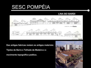 SESC POMPÉIA
LINA BO BARDI
Leste
Oeste
Das antigas fabricas restam os antigos materiais:
Tijolos de Barro e Telhado de Madeira e o
movimento topográfico poético.
 