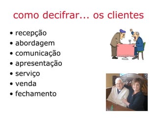 como decifrar... os clientes
• recepção
• abordagem
• comunicação
• apresentação
• serviço
• venda
• fechamento
 
