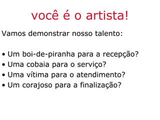 você é o artista!
Vamos demonstrar nosso talento:

• Um boi-de-piranha para a recepção?
• Uma cobaia para o serviço?
• Uma vítima para o atendimento?
• Um corajoso para a finalização?
 