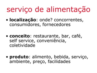 serviço de alimentação
• localização: onde? concorrentes,
  consumidores, fornecedores

• conceito: restaurante, bar, café,
  self service, conveniência,
  coletividade

• produto: alimento, bebida, serviço,
  ambiente, preço, facilidades
 