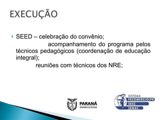 SEED – celebração do convênio; acompanhamento do programa pelos técnicos pedagógicos (coordenação de educação integral);   reuniões com técnicos dos NRE;   