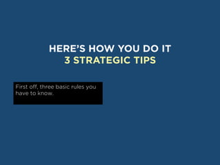HERE’S HOW YOU DO IT
               3 STRATEGIC TIPS

First off, three basic rules you
have to know.
 