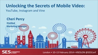 Unlocking the Secrets of Mobile Video:
YouTube, Instagram and Vine

Cheri Percy
Distilled
Marketing Manager

London • 10–13 February 2014 • #SESLON @SESConf

 