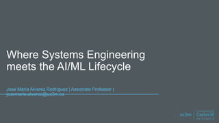 Where Systems Engineering
meets the AI/ML Lifecycle
Jose María Alvarez Rodríguez | Associate Professor |
josemaria.alvarez@uc3m.es
 