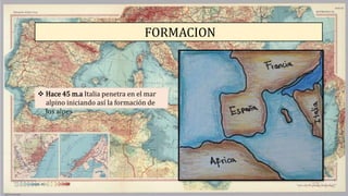 FORMACION
 Hace 45 m.a Italia penetra en el mar
alpino iniciando así la formación de
los alpes
 