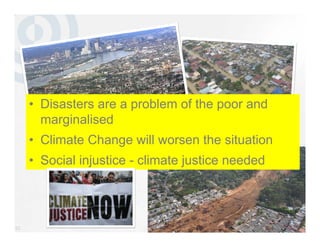 20
• Disasters are a problem of the poor and
marginalised
• Climate Change will worsen the situation
• Social injustice - climate justice needed
• Disasters are a problem of the poor and
marginalised
• Climate Change will worsen the situation
• Social injustice - climate justice needed
 