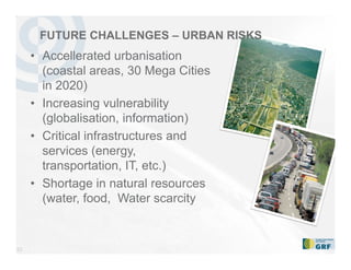 23
• Accellerated urbanisation
(coastal areas, 30 Mega Cities
in 2020)
• Increasing vulnerability
(globalisation, information)
• Critical infrastructures and
services (energy,
transportation, IT, etc.)
• Shortage in natural resources
(water, food, Water scarcity
FUTURE CHALLENGES – URBAN RISKS
 