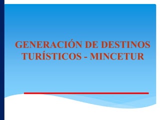 GENERACIÓN DE DESTINOS
TURÍSTICOS - MINCETUR
 