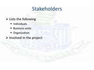 Stakeholders
 Lists the following
 Individuals
 Business units
 Organization
 Involved in the project
 