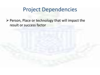Project Dependencies
 Person, Place or technology that will impact the
result or success factor
 