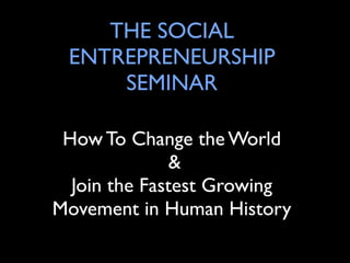 THE SOCIAL
 ENTREPRENEURSHIP
     SEMINAR

 How To Change the World
              &
  Join the Fastest Growing
Movement in Human History
 