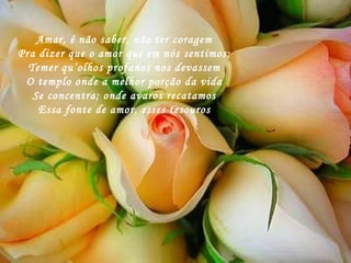 Amar, é não saber, não ter coragem Pra dizer que o amor que em nós sentimos; Temer qu’olhos profanos nos devassem O templo onde a melhor porção da vida Se concentra; onde avaros recatamos Essa fonte de amor, esses tesouros 