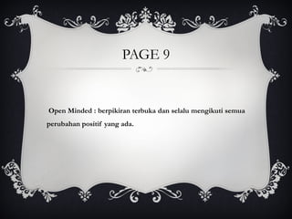 PAGE 9
Open Minded : berpikiran terbuka dan selalu mengikuti semua
perubahan positif yang ada.
 