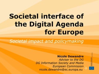 Societal interface of the Digital Agenda for Europe Societal impact and policymaking   Nicole Dewandre Adviser to the DG DG Information Society and Media European Commission nicole.dewandre@ec.europa.eu  