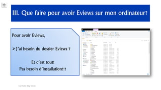 III. Que faire pour avoir Eviews sur mon ordinateur?
Pour avoir Eviews,
J’ai besoin du dossier Eviews 7
Et c’est tout!
Pas besoin d’installation!!!
Carl Nally Régi Simon
 