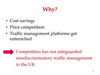 Why?
• Cost savings
• Price competition
• Traffic management platforms get
  entrenched

Sdf Competition has not safeguarded
    nondiscriminatory traffic management
    in the UK
                                           18
 