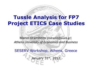 Tussle Analysis for FP7
Project ETICS Case Studies

     Manos Dramitinos [mdramit@aueb.gr]
  Athens University of Economics and Business

  SESERV Workshop, Athens, Greece

             January 31st, 2012
 