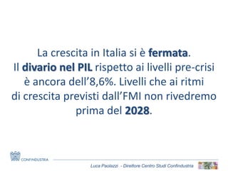 Luca Paolazzi - Direttore Centro Studi Confindustria
La crescita in Italia si è fermata.
Il divario nel PIL rispetto ai livelli pre-crisi
è ancora dell’8,6%. Livelli che ai ritmi
di crescita previsti dall’FMI non rivedremo
prima del 2028.
 