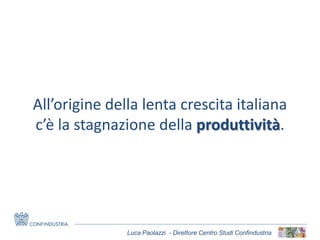 Luca Paolazzi - Direttore Centro Studi Confindustria
All’origine della lenta crescita italiana
c’è la stagnazione della produttività.
 