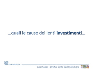 Luca Paolazzi - Direttore Centro Studi Confindustria
…quali le cause dei lenti investimenti…
 