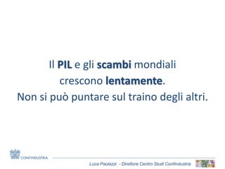 Luca Paolazzi - Direttore Centro Studi Confindustria
Il PIL e gli scambi mondiali
crescono lentamente.
Non si può puntare sul traino degli altri.
 