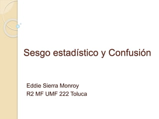 Sesgo estadístico y Confusión
Eddie Sierra Monroy
R2 MF UMF 222 Toluca
 