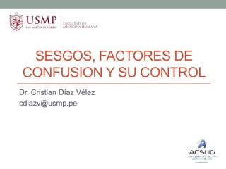 SESGOS, FACTORES DE
CONFUSION Y SU CONTROL
Dr. Cristian Díaz Vélez
cdiazv@usmp.pe
 