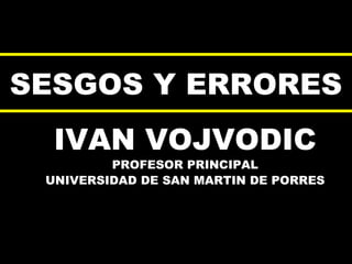 SESGOS Y ERRORES IVAN VOJVODIC PROFESOR PRINCIPAL UNIVERSIDAD DE SAN MARTIN DE PORRES 