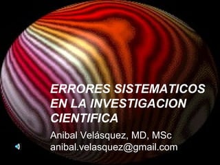 ERRORES SISTEMATICOS
EN LA INVESTIGACION
CIENTIFICA
Anibal Velásquez, MD, MSc
anibal.velasquez@gmail.com
 